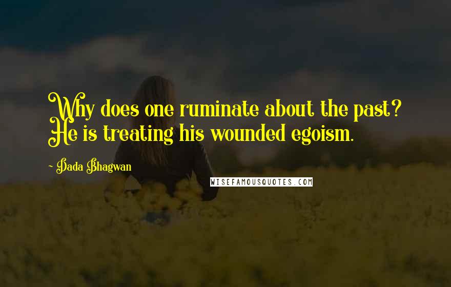 Dada Bhagwan Quotes: Why does one ruminate about the past? He is treating his wounded egoism.