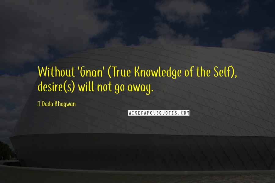 Dada Bhagwan Quotes: Without 'Gnan' (True Knowledge of the Self), desire(s) will not go away.