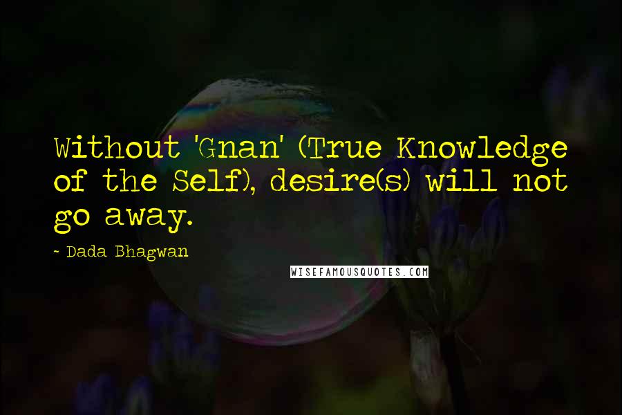 Dada Bhagwan Quotes: Without 'Gnan' (True Knowledge of the Self), desire(s) will not go away.