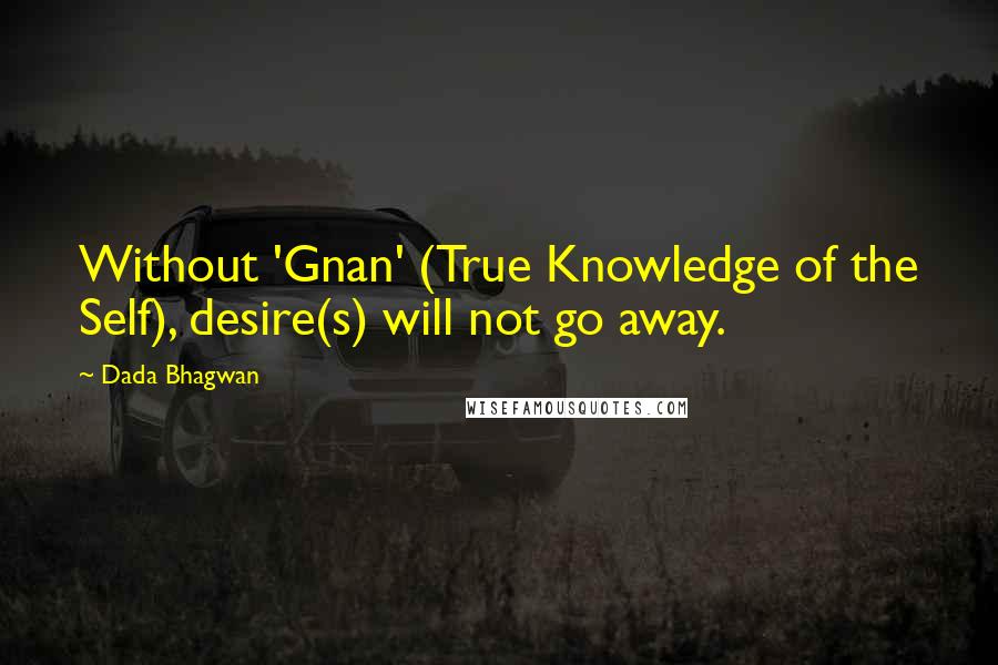 Dada Bhagwan Quotes: Without 'Gnan' (True Knowledge of the Self), desire(s) will not go away.