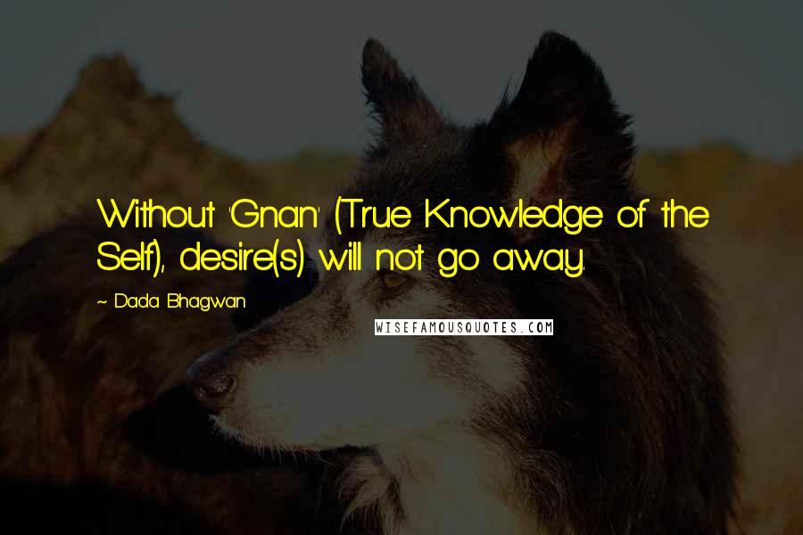 Dada Bhagwan Quotes: Without 'Gnan' (True Knowledge of the Self), desire(s) will not go away.