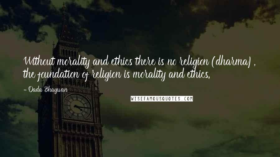 Dada Bhagwan Quotes: Without morality and ethics there is no religion (dharma), the foundation of religion is morality and ethics.