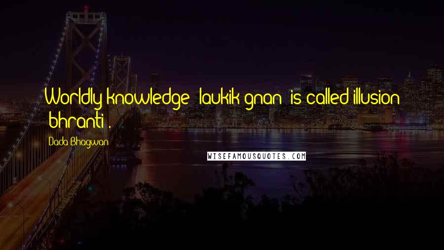 Dada Bhagwan Quotes: Worldly knowledge (laukik gnan) is called illusion (bhranti).