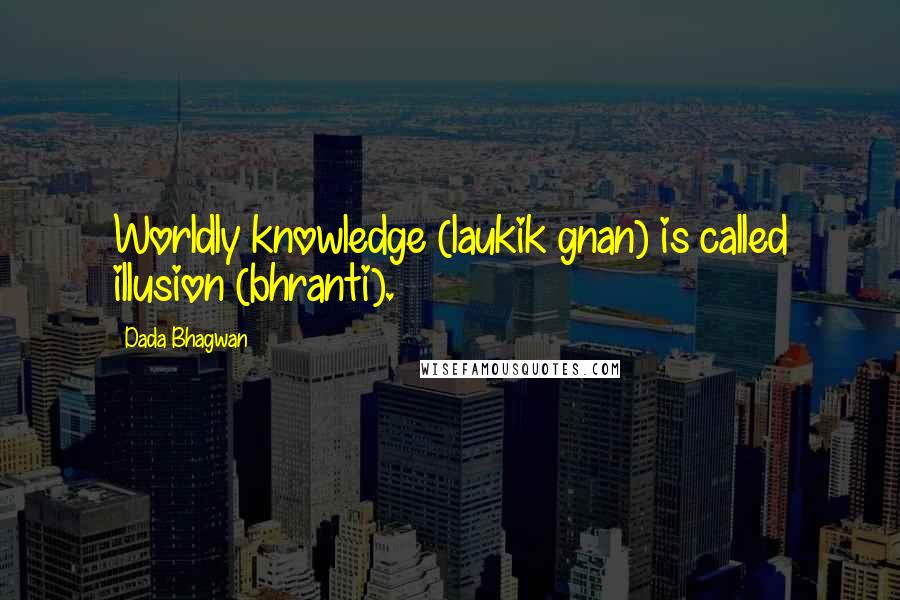 Dada Bhagwan Quotes: Worldly knowledge (laukik gnan) is called illusion (bhranti).