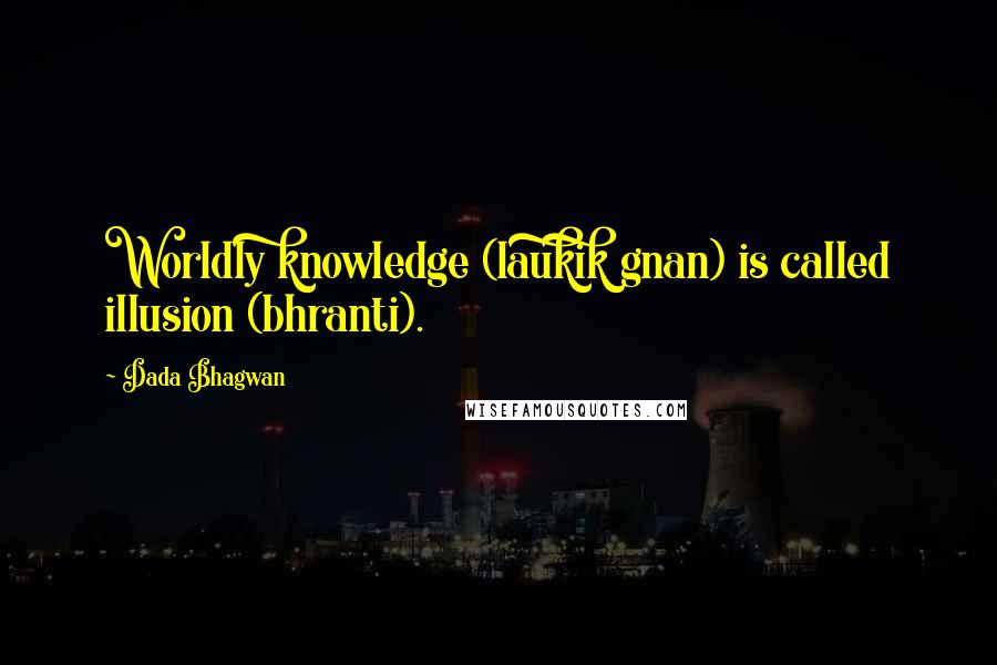 Dada Bhagwan Quotes: Worldly knowledge (laukik gnan) is called illusion (bhranti).