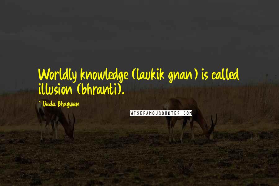 Dada Bhagwan Quotes: Worldly knowledge (laukik gnan) is called illusion (bhranti).