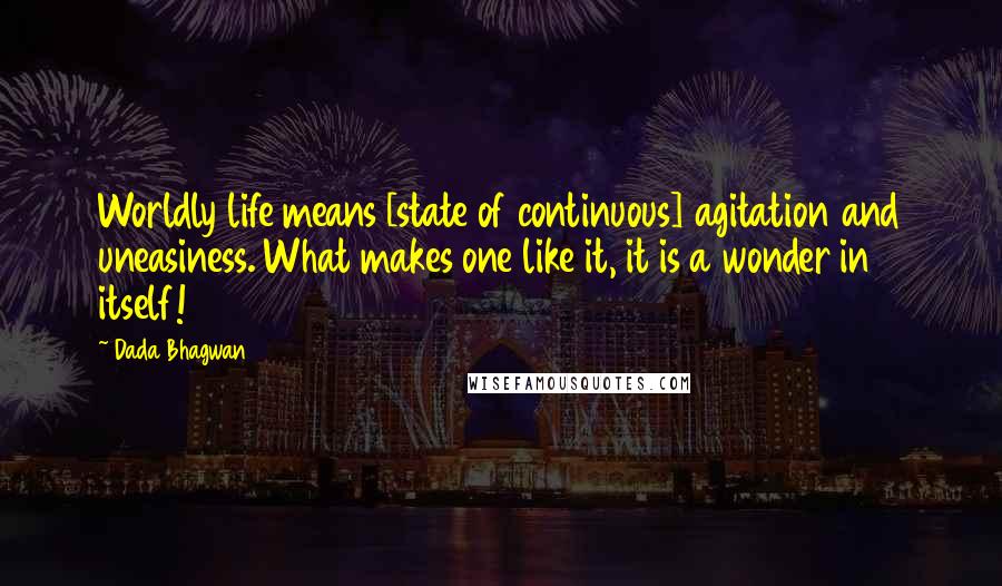 Dada Bhagwan Quotes: Worldly life means [state of continuous] agitation and uneasiness. What makes one like it, it is a wonder in itself!
