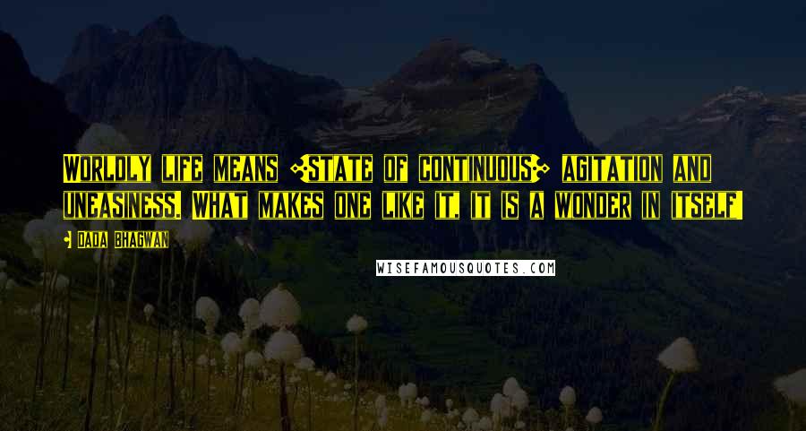 Dada Bhagwan Quotes: Worldly life means [state of continuous] agitation and uneasiness. What makes one like it, it is a wonder in itself!