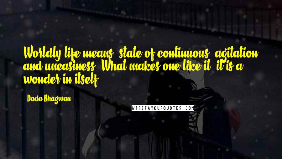 Dada Bhagwan Quotes: Worldly life means [state of continuous] agitation and uneasiness. What makes one like it, it is a wonder in itself!