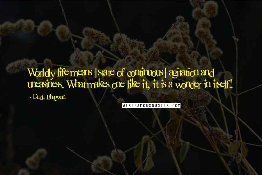 Dada Bhagwan Quotes: Worldly life means [state of continuous] agitation and uneasiness. What makes one like it, it is a wonder in itself!