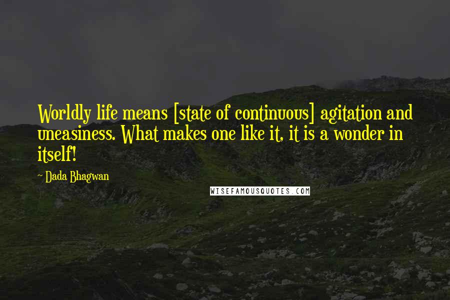 Dada Bhagwan Quotes: Worldly life means [state of continuous] agitation and uneasiness. What makes one like it, it is a wonder in itself!