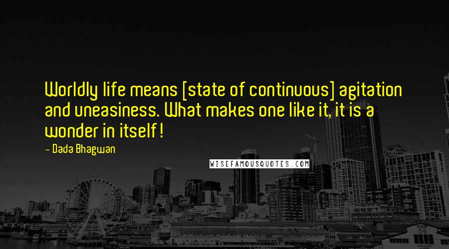 Dada Bhagwan Quotes: Worldly life means [state of continuous] agitation and uneasiness. What makes one like it, it is a wonder in itself!