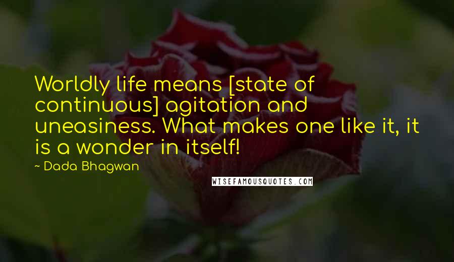 Dada Bhagwan Quotes: Worldly life means [state of continuous] agitation and uneasiness. What makes one like it, it is a wonder in itself!