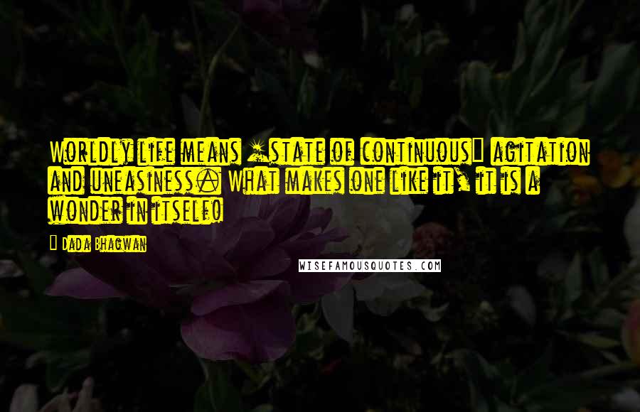Dada Bhagwan Quotes: Worldly life means [state of continuous] agitation and uneasiness. What makes one like it, it is a wonder in itself!