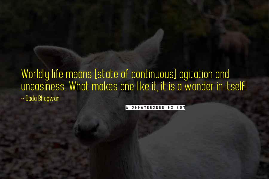 Dada Bhagwan Quotes: Worldly life means [state of continuous] agitation and uneasiness. What makes one like it, it is a wonder in itself!