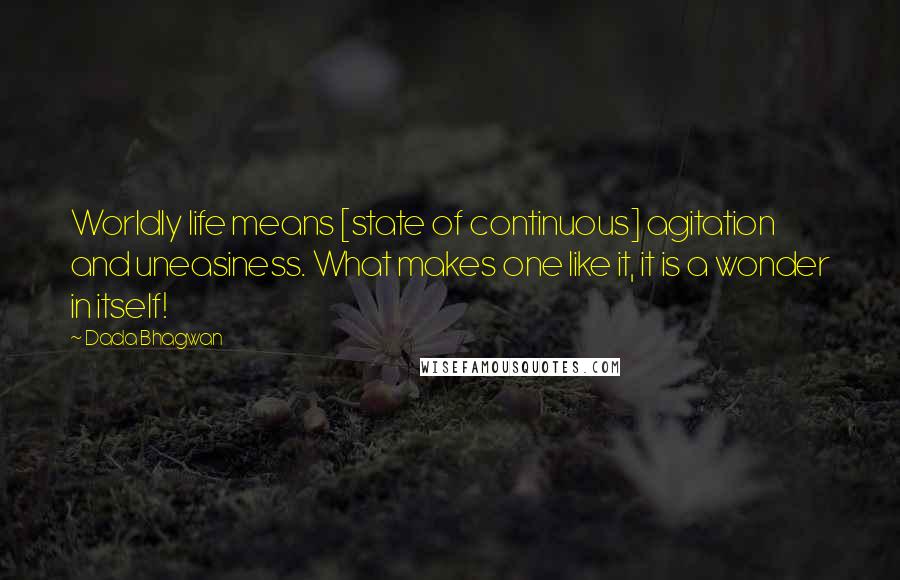 Dada Bhagwan Quotes: Worldly life means [state of continuous] agitation and uneasiness. What makes one like it, it is a wonder in itself!