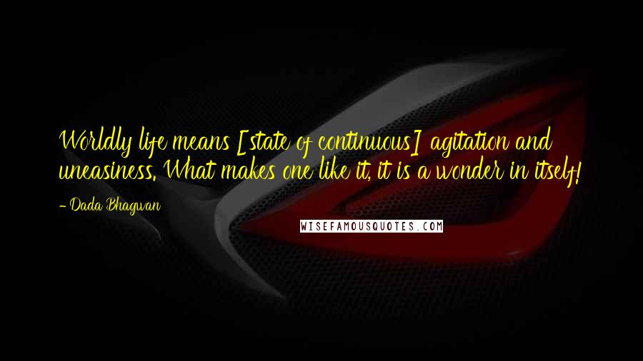 Dada Bhagwan Quotes: Worldly life means [state of continuous] agitation and uneasiness. What makes one like it, it is a wonder in itself!