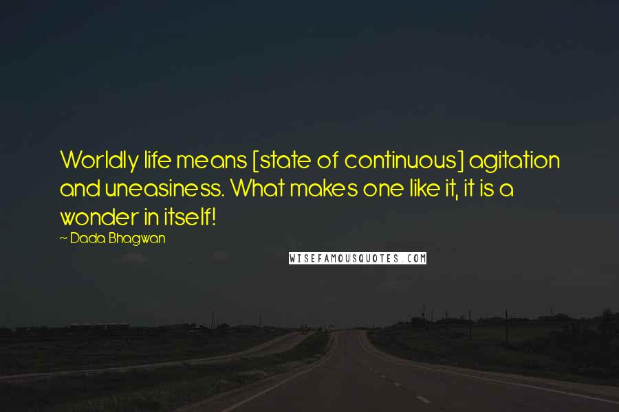 Dada Bhagwan Quotes: Worldly life means [state of continuous] agitation and uneasiness. What makes one like it, it is a wonder in itself!