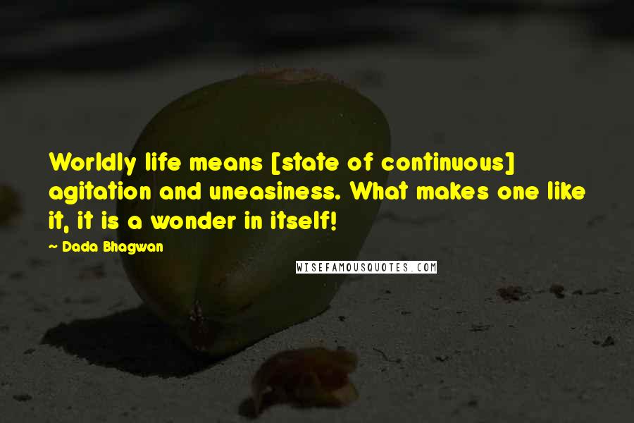 Dada Bhagwan Quotes: Worldly life means [state of continuous] agitation and uneasiness. What makes one like it, it is a wonder in itself!