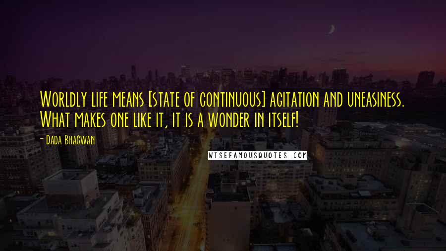 Dada Bhagwan Quotes: Worldly life means [state of continuous] agitation and uneasiness. What makes one like it, it is a wonder in itself!