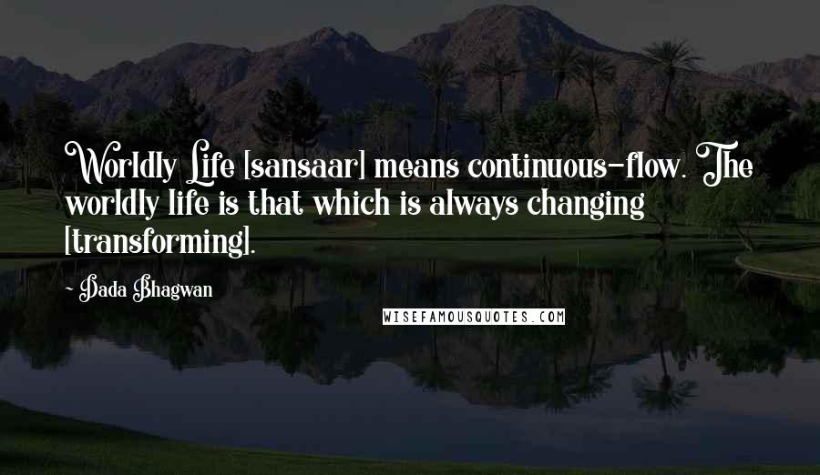 Dada Bhagwan Quotes: Worldly Life [sansaar] means continuous-flow. The worldly life is that which is always changing [transforming].