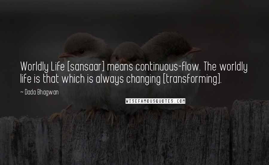 Dada Bhagwan Quotes: Worldly Life [sansaar] means continuous-flow. The worldly life is that which is always changing [transforming].