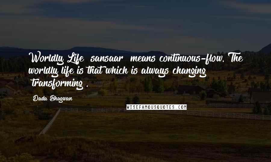 Dada Bhagwan Quotes: Worldly Life [sansaar] means continuous-flow. The worldly life is that which is always changing [transforming].