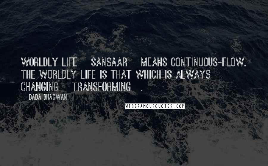 Dada Bhagwan Quotes: Worldly Life [sansaar] means continuous-flow. The worldly life is that which is always changing [transforming].
