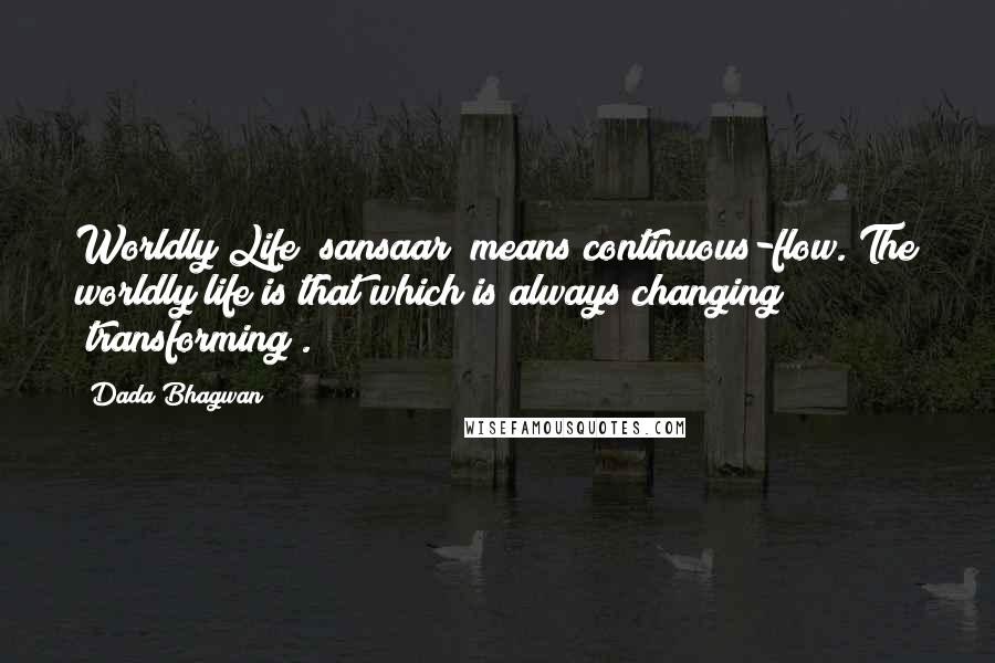 Dada Bhagwan Quotes: Worldly Life [sansaar] means continuous-flow. The worldly life is that which is always changing [transforming].