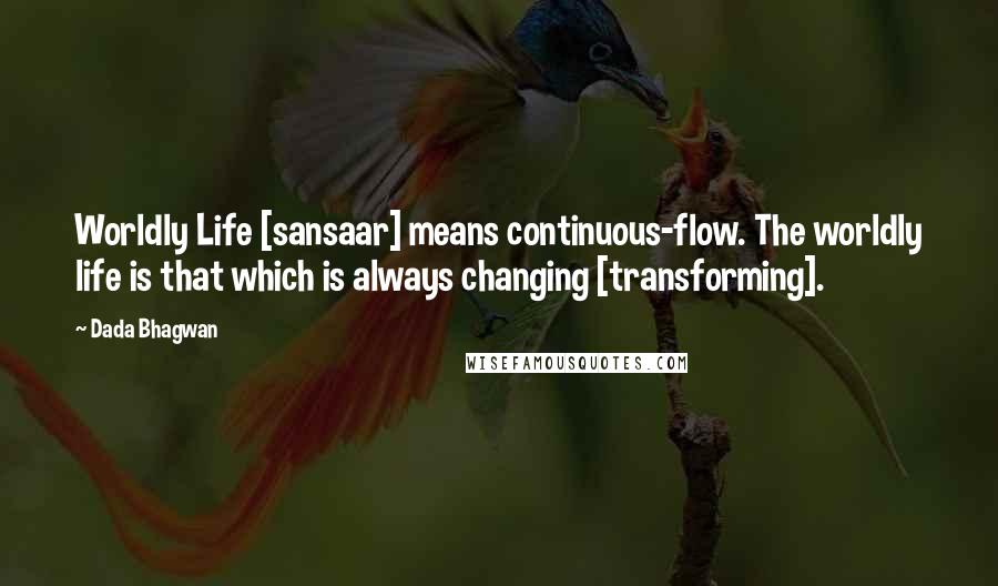 Dada Bhagwan Quotes: Worldly Life [sansaar] means continuous-flow. The worldly life is that which is always changing [transforming].