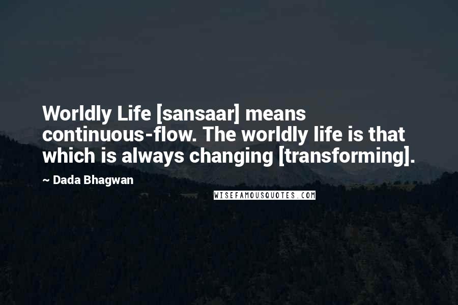 Dada Bhagwan Quotes: Worldly Life [sansaar] means continuous-flow. The worldly life is that which is always changing [transforming].