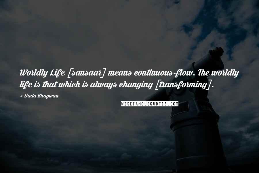 Dada Bhagwan Quotes: Worldly Life [sansaar] means continuous-flow. The worldly life is that which is always changing [transforming].