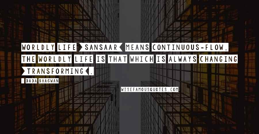 Dada Bhagwan Quotes: Worldly Life [sansaar] means continuous-flow. The worldly life is that which is always changing [transforming].