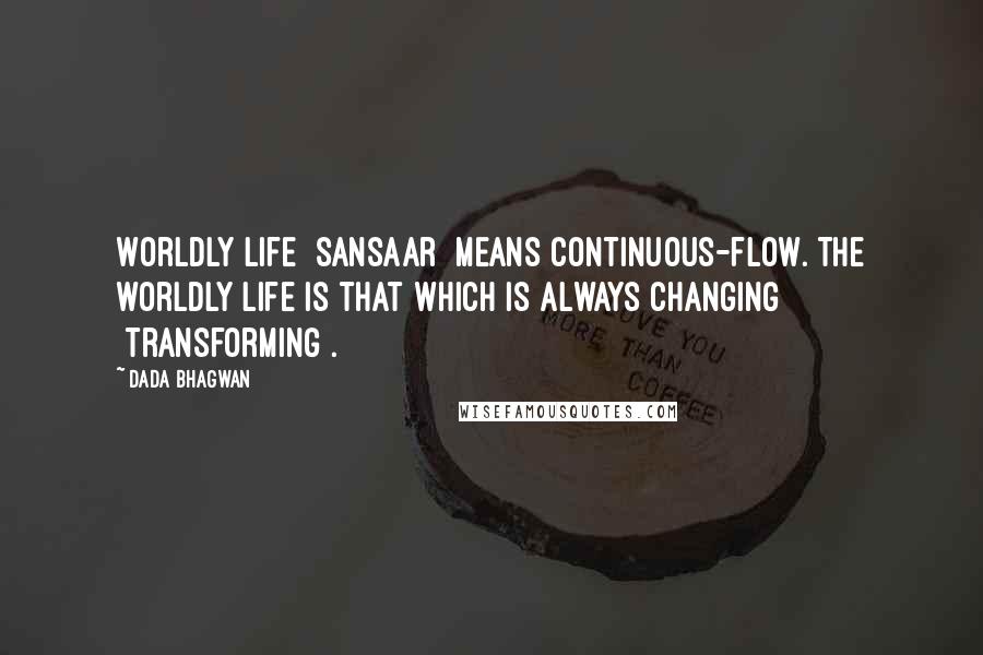 Dada Bhagwan Quotes: Worldly Life [sansaar] means continuous-flow. The worldly life is that which is always changing [transforming].