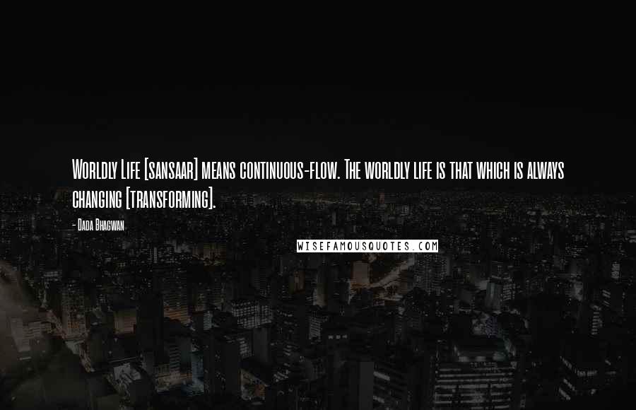 Dada Bhagwan Quotes: Worldly Life [sansaar] means continuous-flow. The worldly life is that which is always changing [transforming].