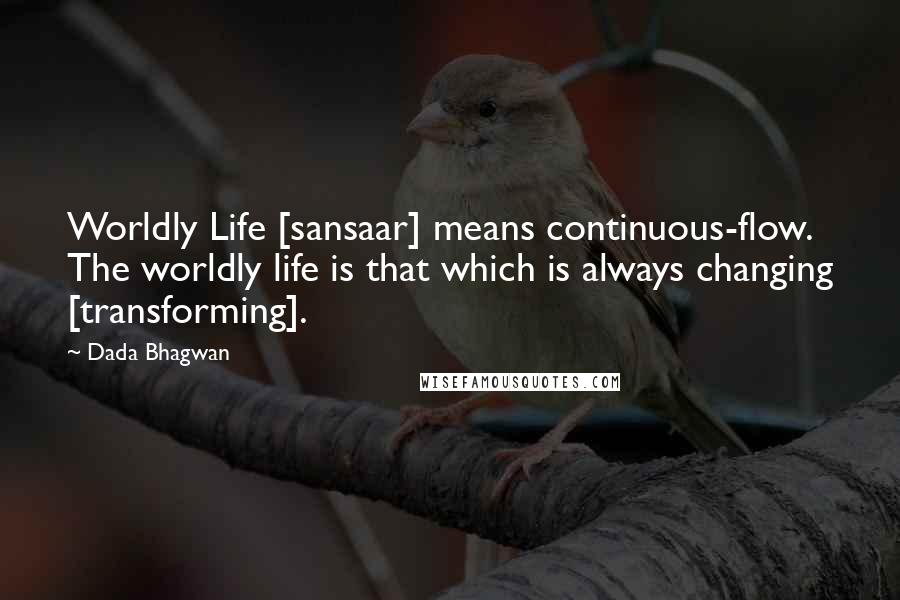 Dada Bhagwan Quotes: Worldly Life [sansaar] means continuous-flow. The worldly life is that which is always changing [transforming].