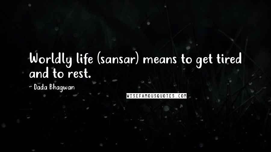 Dada Bhagwan Quotes: Worldly life (sansar) means to get tired and to rest.
