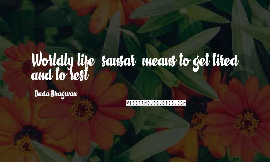 Dada Bhagwan Quotes: Worldly life (sansar) means to get tired and to rest.