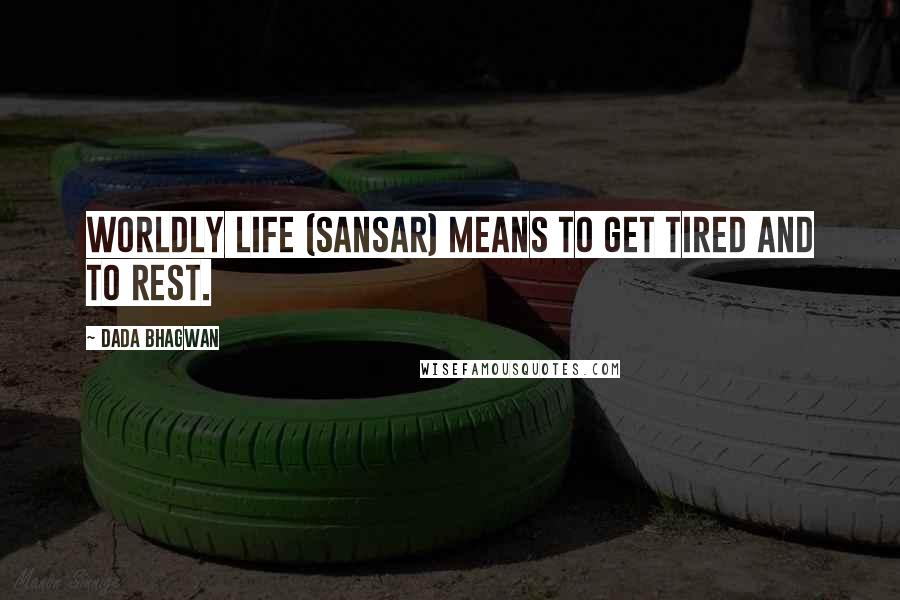 Dada Bhagwan Quotes: Worldly life (sansar) means to get tired and to rest.