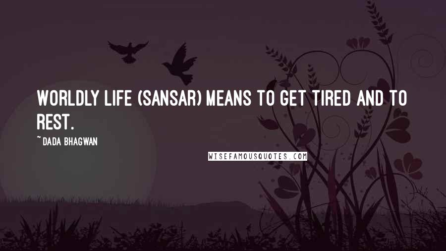 Dada Bhagwan Quotes: Worldly life (sansar) means to get tired and to rest.