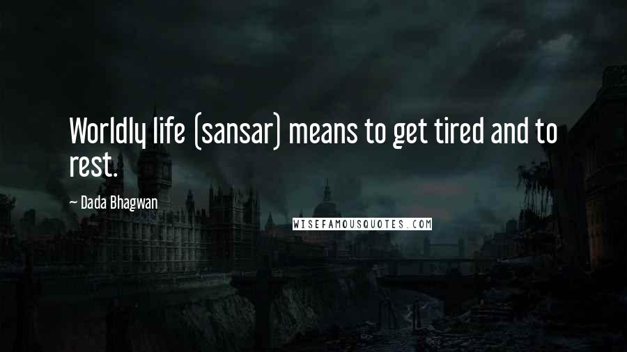 Dada Bhagwan Quotes: Worldly life (sansar) means to get tired and to rest.