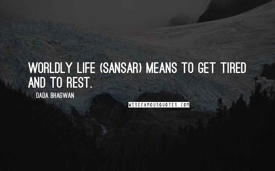 Dada Bhagwan Quotes: Worldly life (sansar) means to get tired and to rest.