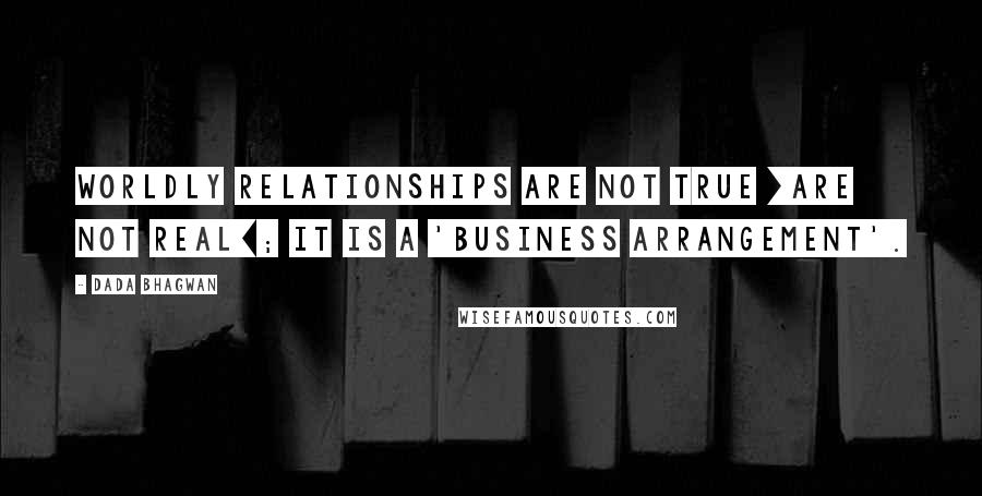 Dada Bhagwan Quotes: Worldly relationships are not true [are not real]; it is a 'business arrangement'.