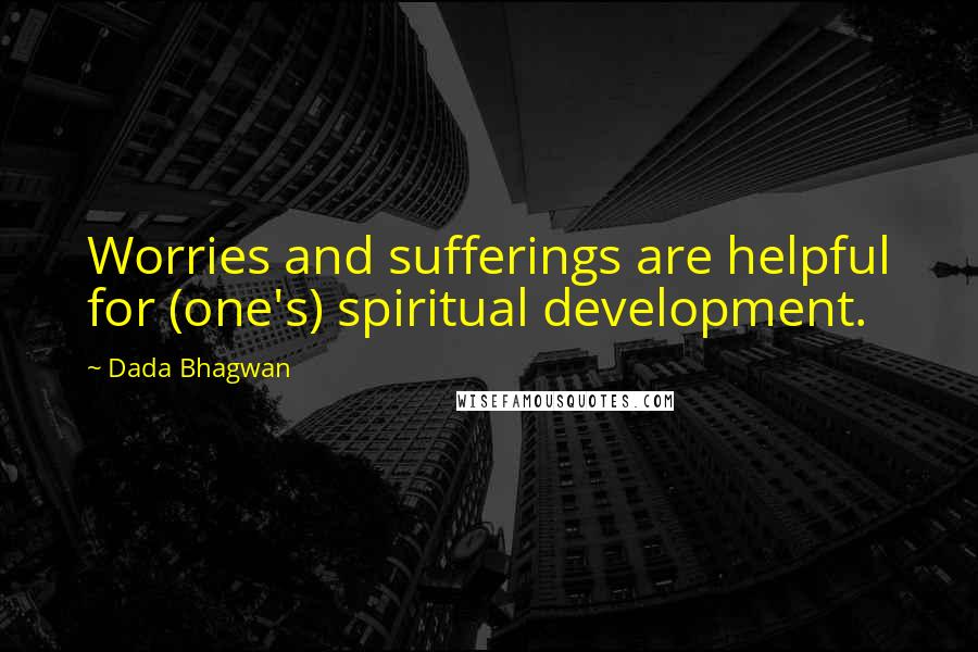 Dada Bhagwan Quotes: Worries and sufferings are helpful for (one's) spiritual development.