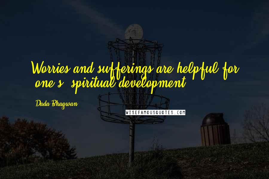 Dada Bhagwan Quotes: Worries and sufferings are helpful for (one's) spiritual development.