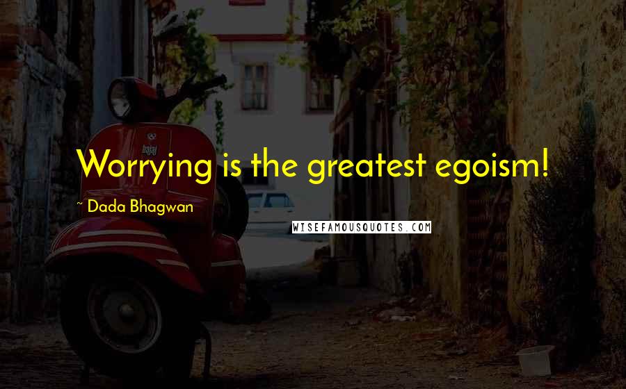 Dada Bhagwan Quotes: Worrying is the greatest egoism!