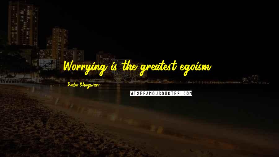 Dada Bhagwan Quotes: Worrying is the greatest egoism!