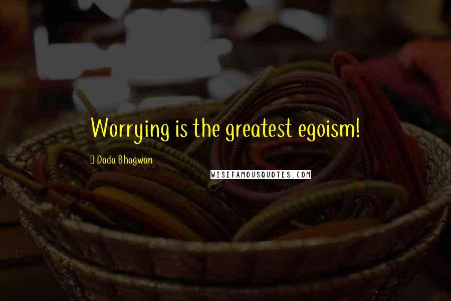 Dada Bhagwan Quotes: Worrying is the greatest egoism!