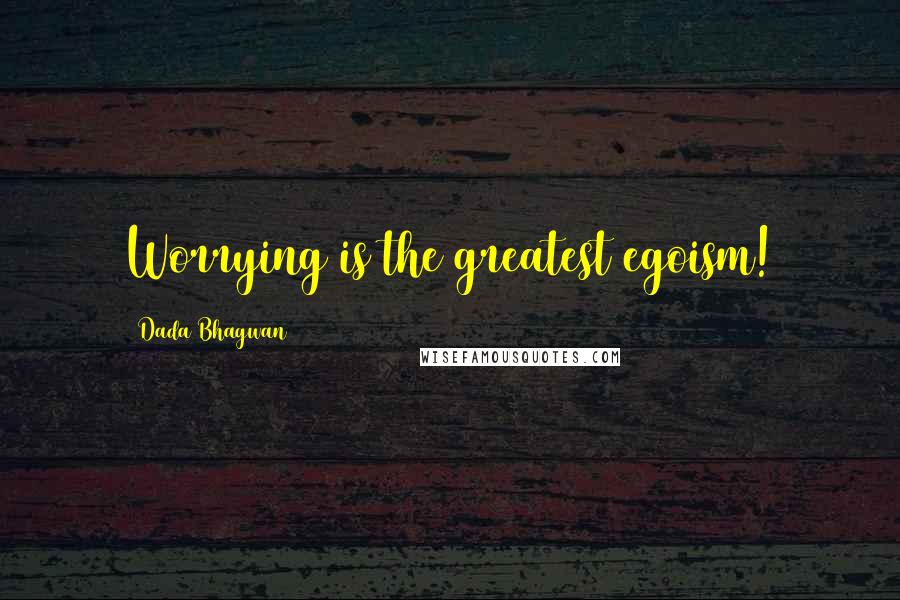 Dada Bhagwan Quotes: Worrying is the greatest egoism!