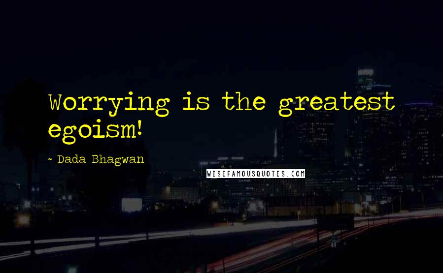 Dada Bhagwan Quotes: Worrying is the greatest egoism!